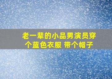 老一辈的小品男演员穿个蓝色衣服 带个帽子